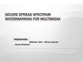 SECURE SPREAD SPECTRUM
WATERMARKING FOR MULTIMEDIA

PRESENTERS :
Mahhek Tahir ,Khizra Samad
, Asma Shaheen

 