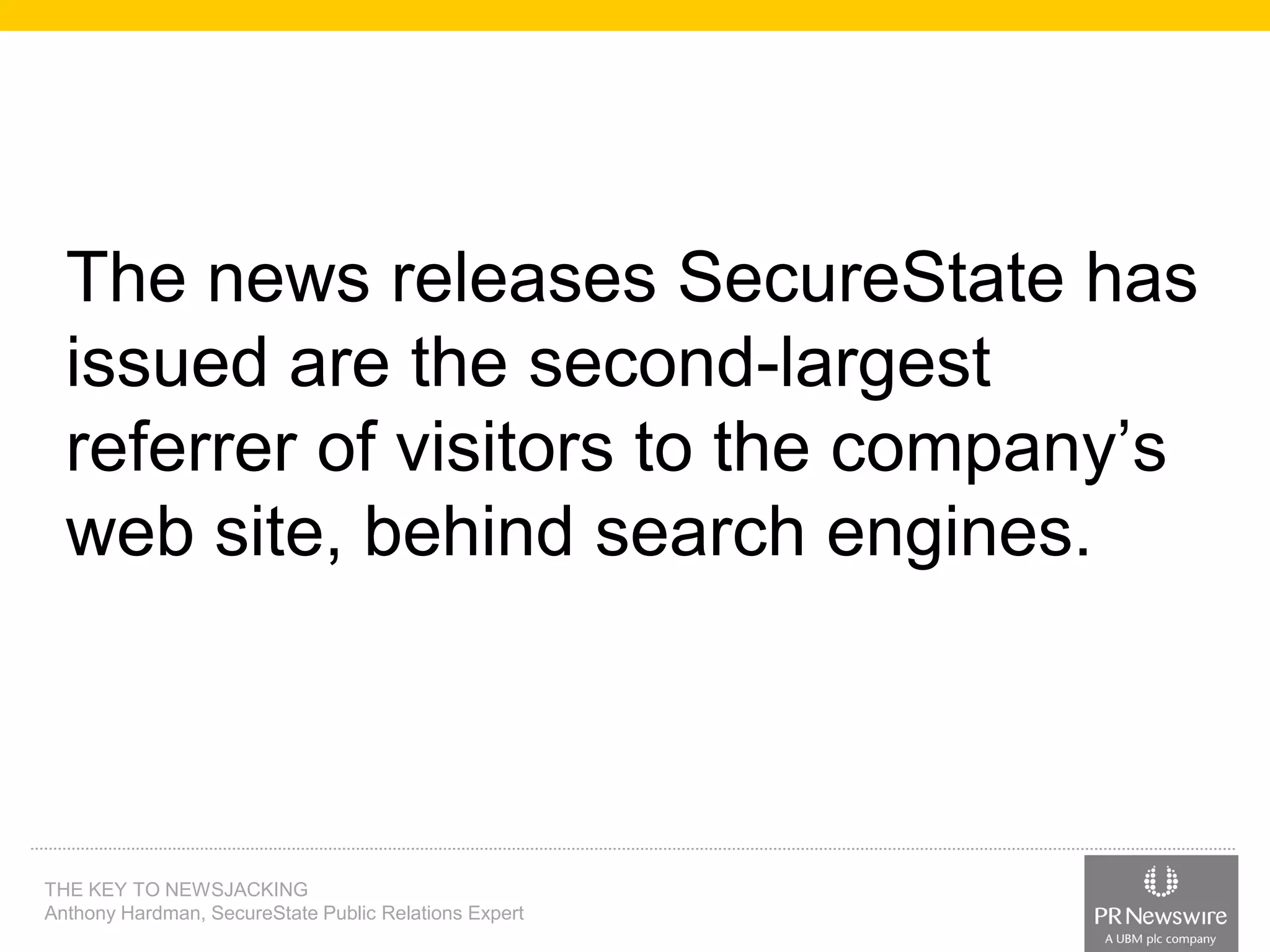 The news releases SecureState has
issued are the second-largest
referrer of visitors to the company’s
web site, behind search engines.

THE KEY TO NEWSJACKING
Anthony Hardman, SecureState Public Relations Expert

 