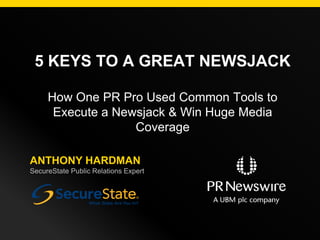 5 KEYS TO A GREAT NEWSJACK
How One PR Pro Used Common Tools to
Execute a Newsjack & Win Huge Media
Coverage
ANTHONY HARDMAN
SecureState Public Relations Expert

 