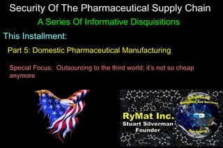 Security Of The Pharmaceutical Supply Chain
A Series Of Informative Disquisitions
This Installment:
Part 5: Domestic Pharmaceutical Manufacturing
Special Focus: Outsourcing to the third world; it’s not so cheap
anymore
 