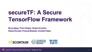 1secureTF: A Secure TensorFlow Framework – Middleware 2020 1
secureTF: A Secure
TensorFlow Framework
Do Le Quoc, Franz Gregor, Sergei Arnautov,
Roland Kunkel, Pramod Bhatotia, Christof Fetzer
 