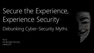 Secure the Experience,
Experience Security
Debunking Cyber-Security Myths
From:
UX @ Cyber Security
meetup #1
 