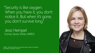 “Security is like oxygen.
When you have it, you don't
notice it. But when it’s gone,
you don’t survive long.”
Jessi Hempel
Former Senior Writer, WIRED
WIRED, “DOD Head Ashton Carter Enlists Silicon Valley to Transform
the Military,” November 18, 2015
 