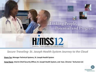Secure Traveling- St. Joseph Health System Journey to the Cloud
Diane Tyo, Manager Technical Systems, St. Joseph Health System

Feisal Nanji, Interim Chief Security Officer, St. Joseph Health System, and Exec. Director Techumen LLC
 