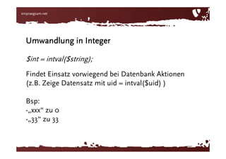 Umwandlung in Integer$int = intval($string);Findet Einsatz vorwiegend bei Datenbank Aktionen (z.B. Zeige Datensatz mit uid = intval($uid) )Bsp: „xxx“ zu 0
