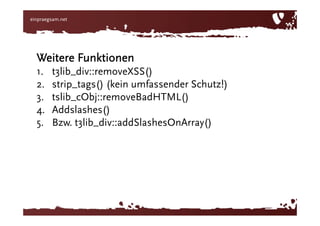 „3‘>3“ zu „3'>3“Weitere Funktionent3lib_div::removeXSS()strip_tags() (kein umfassender Schutz!)tslib_cObj::removeBadHTML()Addslashes() Bzw. t3lib_div::addSlashesOnArray()