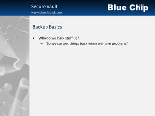 Secure Vault
www.bluechip.uk.com



Backup Basics

•   Why do we back stuff up?
     – “So we can get things back when we have problems”
 