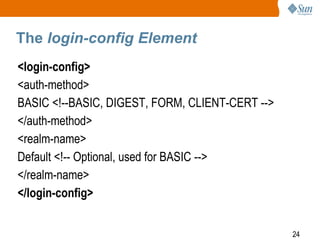 24
The login-config Element
<login-config>
<auth-method>
BASIC <!--BASIC, DIGEST, FORM, CLIENT-CERT -->
</auth-method>
<realm-name>
Default <!-- Optional, used for BASIC -->
</realm-name>
</login-config>
 