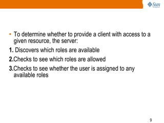 9
• To determine whether to provide a client with access to a
given resource, the server:
1. Discovers which roles are available
2.Checks to see which roles are allowed
3.Checks to see whether the user is assigned to any
available roles
 