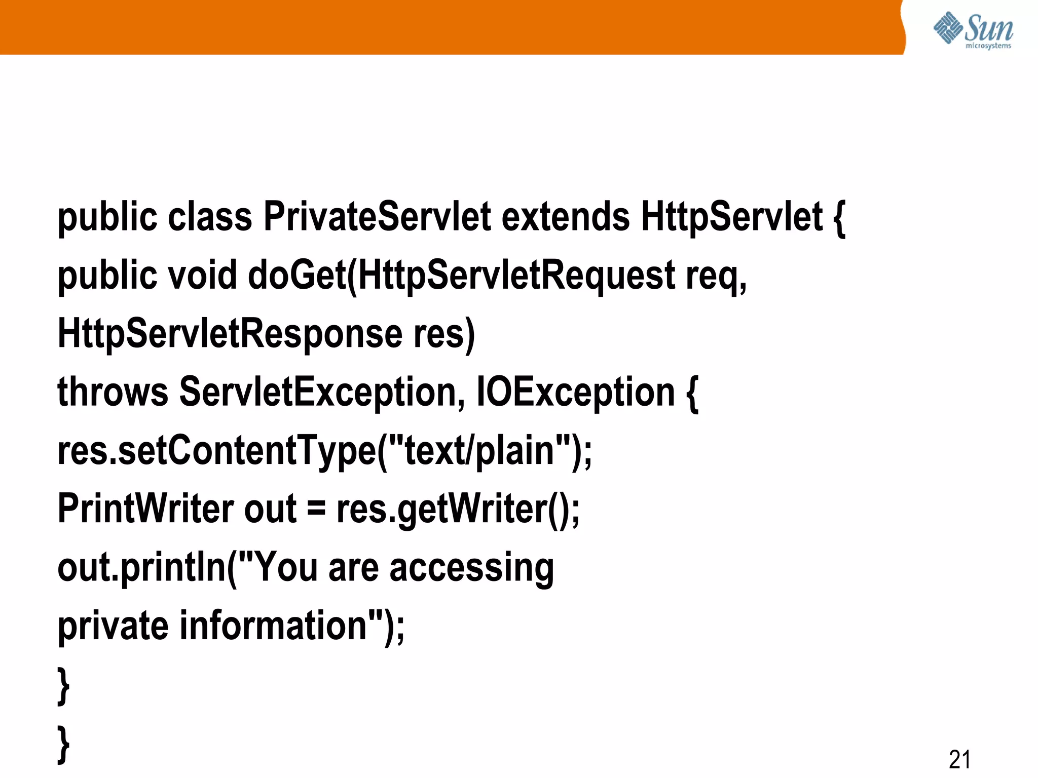 21
public class PrivateServlet extends HttpServlet {
public void doGet(HttpServletRequest req,
HttpServletResponse res)
throws ServletException, IOException {
res.setContentType("text/plain");
PrintWriter out = res.getWriter();
out.println("You are accessing
private information");
}
}
 