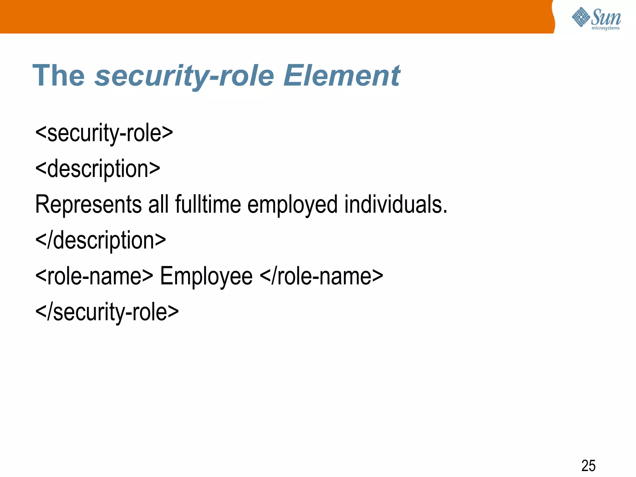 25
The security-role Element
<security-role>
<description>
Represents all fulltime employed individuals.
</description>
<role-name> Employee </role-name>
</security-role>
 