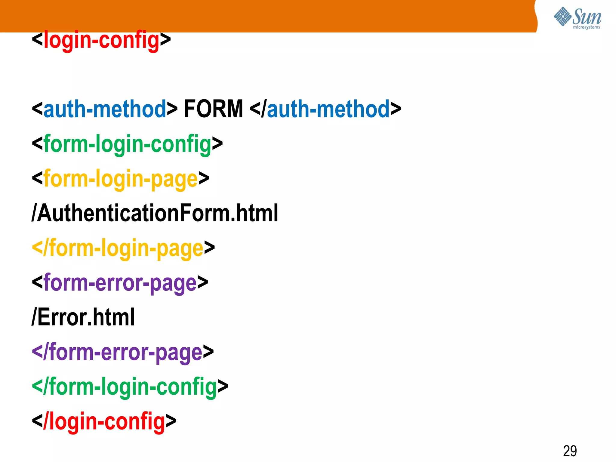 29
<login-config>
<auth-method> FORM </auth-method>
<form-login-config>
<form-login-page>
/AuthenticationForm.html
</form-login-page>
<form-error-page>
/Error.html
</form-error-page>
</form-login-config>
</login-config>
 