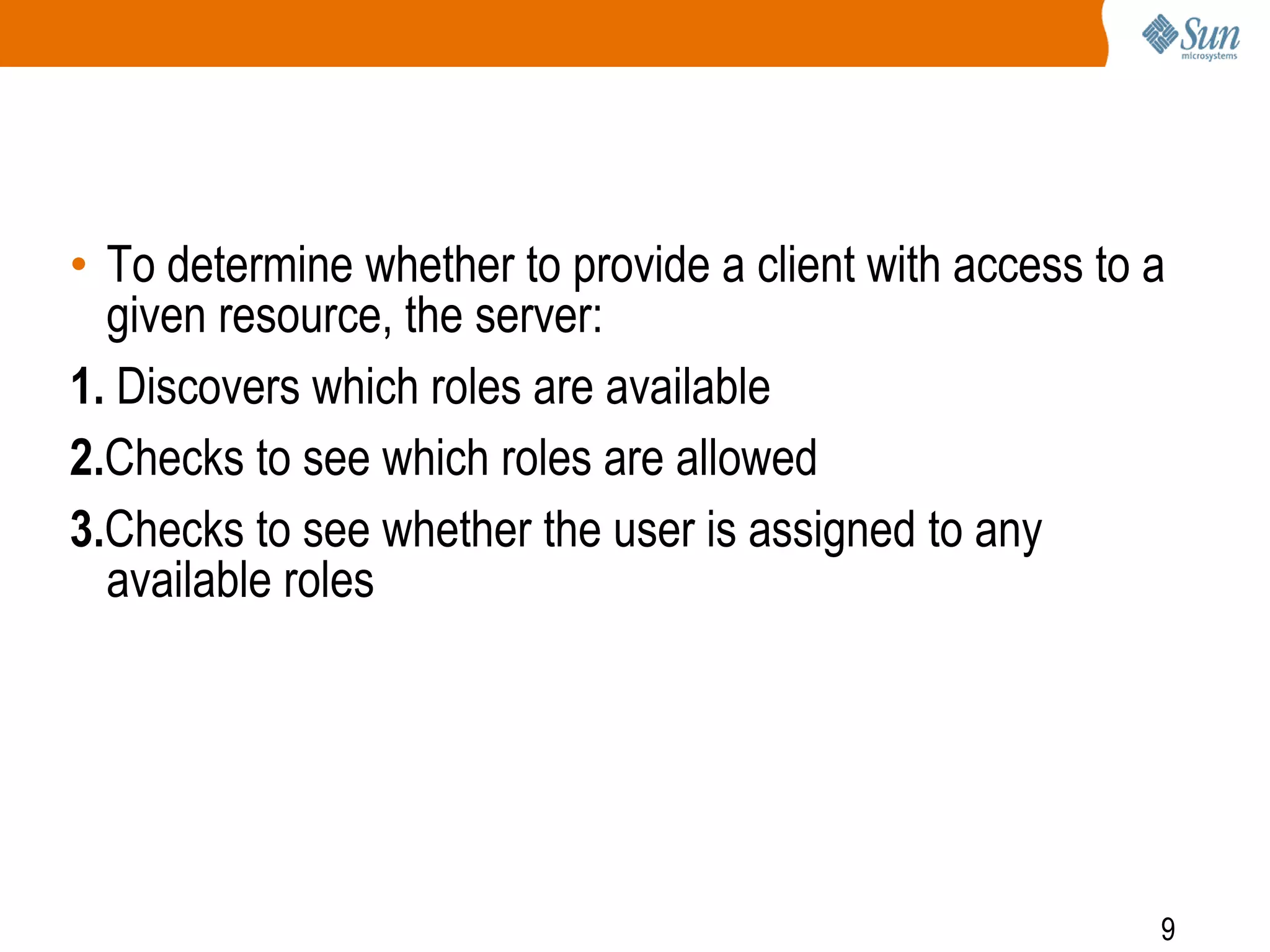 9
• To determine whether to provide a client with access to a
given resource, the server:
1. Discovers which roles are available
2.Checks to see which roles are allowed
3.Checks to see whether the user is assigned to any
available roles
 