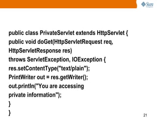 21
public class PrivateServlet extends HttpServlet {
public void doGet(HttpServletRequest req,
HttpServletResponse res)
throws ServletException, IOException {
res.setContentType("text/plain");
PrintWriter out = res.getWriter();
out.println("You are accessing
private information");
}
}
 