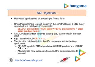 SQL Injection..
http://w3af.sourceforge.net/
• Many web applications take user input from a form
• Often this user input is used literally in the construction of a SQL query
submitted to a database. For example:
– SELECT productdata FROM table WHERE productname = ‘user
input product name’;
• A SQL injection attack involves placing SQL statements in the user
input
• E.g. “Search GOLD OR ‘x’ = ‘x”.
• This input is put directly into the SQL statement within the Web
application:
– SELECT prodinfo FROM prodtable WHERE prodname = ‘GOLD ‘
OR ‘x’ = ‘x’
– Attacker has now successfully caused the entire database to be
returned
 