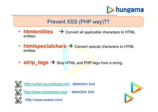 • htmlentities  Convert all applicable characters to HTML
entities.
• htmlspecialchars  Convert special characters to HTML
entities.
• strip_tags  Strip HTML and PHP tags from a string.
Prevent XSS (PHP way)??
http://www.xssed.com/
http://www.parosproxy.org/ : detection tool
http://w3af.sourceforge.net/ : detection tool
 