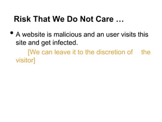 Risk That We Do Not Care …
• A website is malicious and an user visits this
  site and get infected.
       [We can leave it to the discretion of   the
  visitor]
 