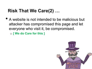 Risk That We Care(2) …
• A website is not intended to be malicious but
  attacker has compromised this page and let
  everyone who visit it, be compromised.
  o [ We do Care for this ]
 