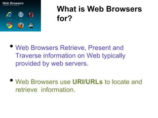 What is Web Browsers
               for?


• Web Browsers Retrieve, Present and
 Traverse information on Web typically
 provided by web servers.

• Web Browsers use URI/URLs to locate and
 retrieve information.
 