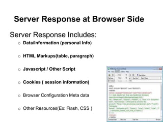 Server Response at Browser Side
Server Response Includes:
  o Data/Information (personal Info)

  o HTML Markups(table, paragraph)

  o Javascript / Other Script

  o Cookies ( session information)

  o Browser Configuration Meta data

  o Other Resources(Ex: Flash, CSS )
 