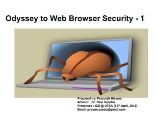Odyssey to Web Browser Security - 1




                  Prepared by: Prosunjit Biswas,
                  Advisor : Dr. Ravi Sandhu
                  Presented : ICS @ UTSA (12th April, 2012)
                  Email: prosun.csedu@gmail.com
 
