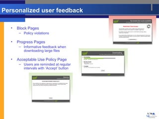 Personalized user feedback

  •   Block Pages
       – Policy violations

  •   Progress Pages
       – Informative feedback when
         downloading large files

  •   Acceptable Use Policy Page
       – Users are reminded at regular
         intervals with ‘Accept’ button




                                          14
 