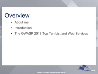 Overview 
•About me 
•Introduction 
•The OWASP 2013 Top Ten List and Web Services 
Copyright © 2013 Rob Daigneau, All rights reserved  