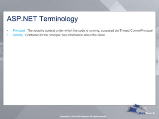 ASP.NET Terminology 
•Principal : The security context under which the code is running; accessed via Thread.CurrentPrincipal 
•Identity : Contained in the principal; has information about the client 
Copyright © 2013 Rob Daigneau, All rights reserved  