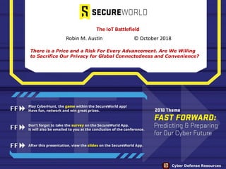 There is a Price and a Risk For Every Advancement. Are We Willing
to Sacrifice Our Privacy for Global Connectedness and Convenience?
Robin M. Austin © October 2018
The IoT Battlefield
Cyber Defense Resources
 