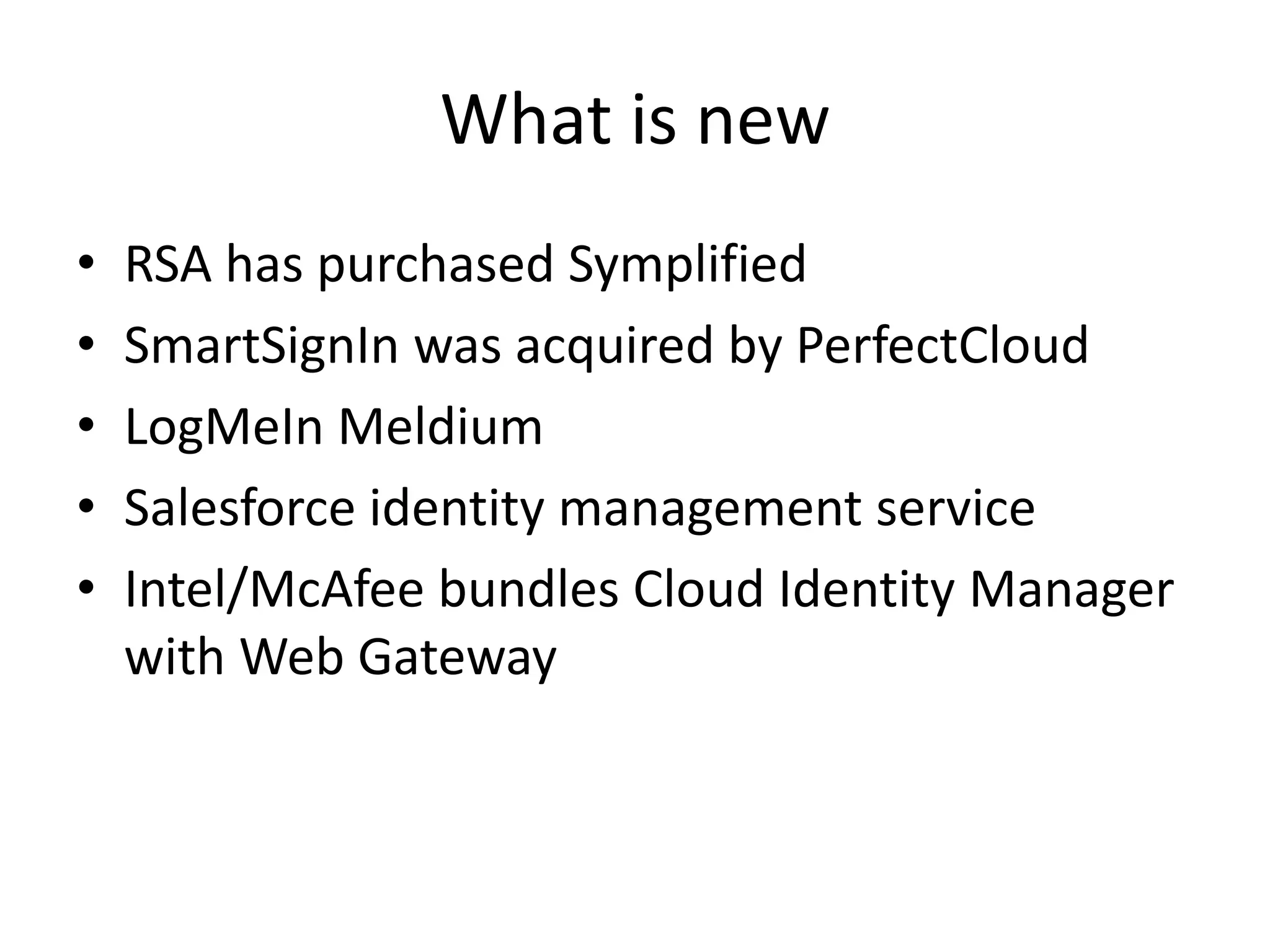 What is new
• RSA has purchased Symplified
• SmartSignIn was acquired by PerfectCloud
• LogMeIn Meldium
• Salesforce identity management service
• Intel/McAfee bundles Cloud Identity Manager
with Web Gateway
 