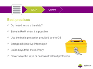 Best practices 
DATA COMM 
 Do I need to store the data? 
 Store in RAM when it is possible 
 Use the basic protection provided by the OS 
 Encrypt all sensitive information 
 Clean keys from the memory 
 Never save the keys or password without protection 
 