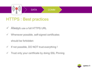 DATA COMM 
Protection Measures 
HTTPS : Best practices 
 Always use a full HTTPS URL 
 Whenever possible, self-signed certificates 
should be forbidden 
 If not possible, DO NOT trust everything ! 
 Trust only your certificate by doing SSL Pinning 
 