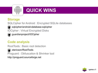 QUICK WINS 
Storage 
SQLCipher for Android : Encrypted SQLite databases 
sqlcipher/android-database-sqlcipher 
IOCipher : Virtual Encrypted Disks 
guardianproject/IOCipher 
Code analysis 
RootTools : Basic root detection 
stericson/RootTools 
Proguard : Obfuscation & Shrinker tool 
http://proguard.sourceforge.net 
 