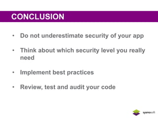 CONCLUSION 
• Do not underestimate security of your app 
• Think about which security level you really 
need 
• Implement best practices 
• Review, test and audit your code 
 