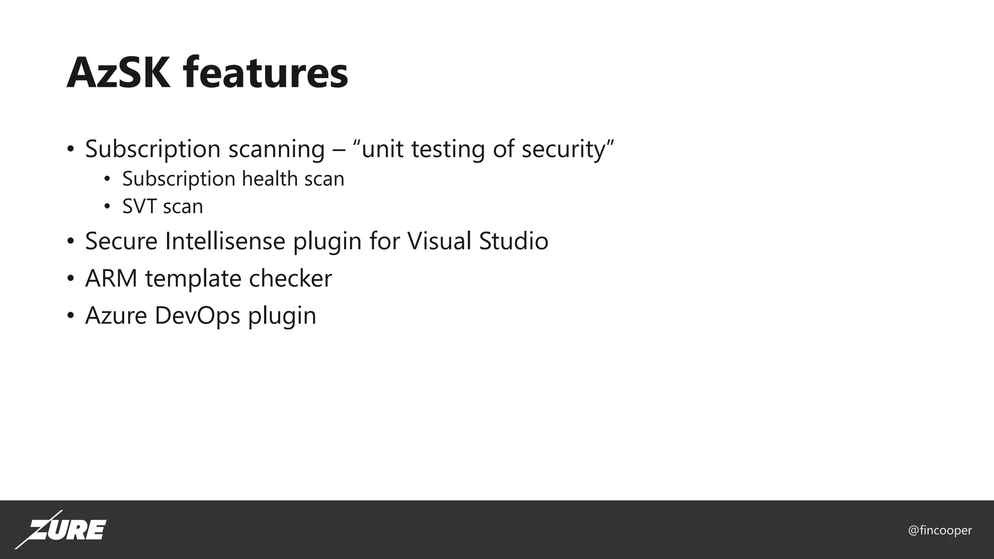 @fincooper
AzSK features
• Subscription scanning – “unit testing of security”
• Subscription health scan
• SVT scan
• Secure Intellisense plugin for Visual Studio
• ARM template checker
• Azure DevOps plugin
 