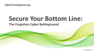 Secure Your Bottom Line:
The Forgotten Cyber Battleground
10/20/2019
CyberCrimeExperts.org
 