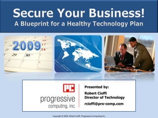 Secure Your Business!A Blueprint for a Healthy Technology Plan   2009 Presented by: Robert CioffiDirector of Technology rcioffi@pro-comp.com Copyright © 2009, Robert Cioffi, Progressive Computing Inc. 