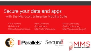 Secure your data and apps
with the Microsoft Enterprise Mobility Suite
Chris Nackers
@chrisnack
http://chrisnackers.com
Peter Daalmans
@pdaalmans
http://ref.ms/aboutme
Mirko Colemberg
@Mirkocolemberg
http://blog.colemberg.ch
 