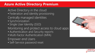 Azure Active Directory Premium
Active Directory in the cloud
• Federation and identity provisioning
Centrally managed iden...