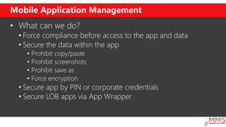 Mobile Application Management
• What can we do?
• Force compliance before access to the app and data
• Secure the data wit...