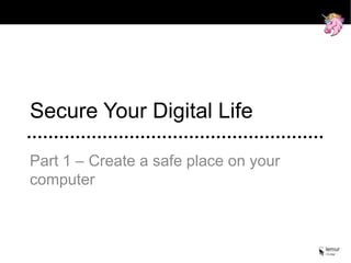 Secure Your Digital Life
Part 1 – Create a safe place on your
computer
 
