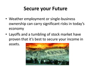 Secure your Future Weather employment or single-business ownership can carry significant risks in today’s economy Layoffs and a tumbling of stock market have proven that it’s best to secure your income in assets. 