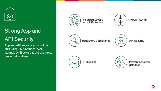 ©2022 F5 13 Strong App and API Security App and API security and controls built using F5 advanced WAF technology. Blocks attacks and helps prevent downtime. OWASP Top 10 Regulatory Compliance IP Blocking Prevent sensitive data loss F5-based Layer 7 Attack Protection API Security 