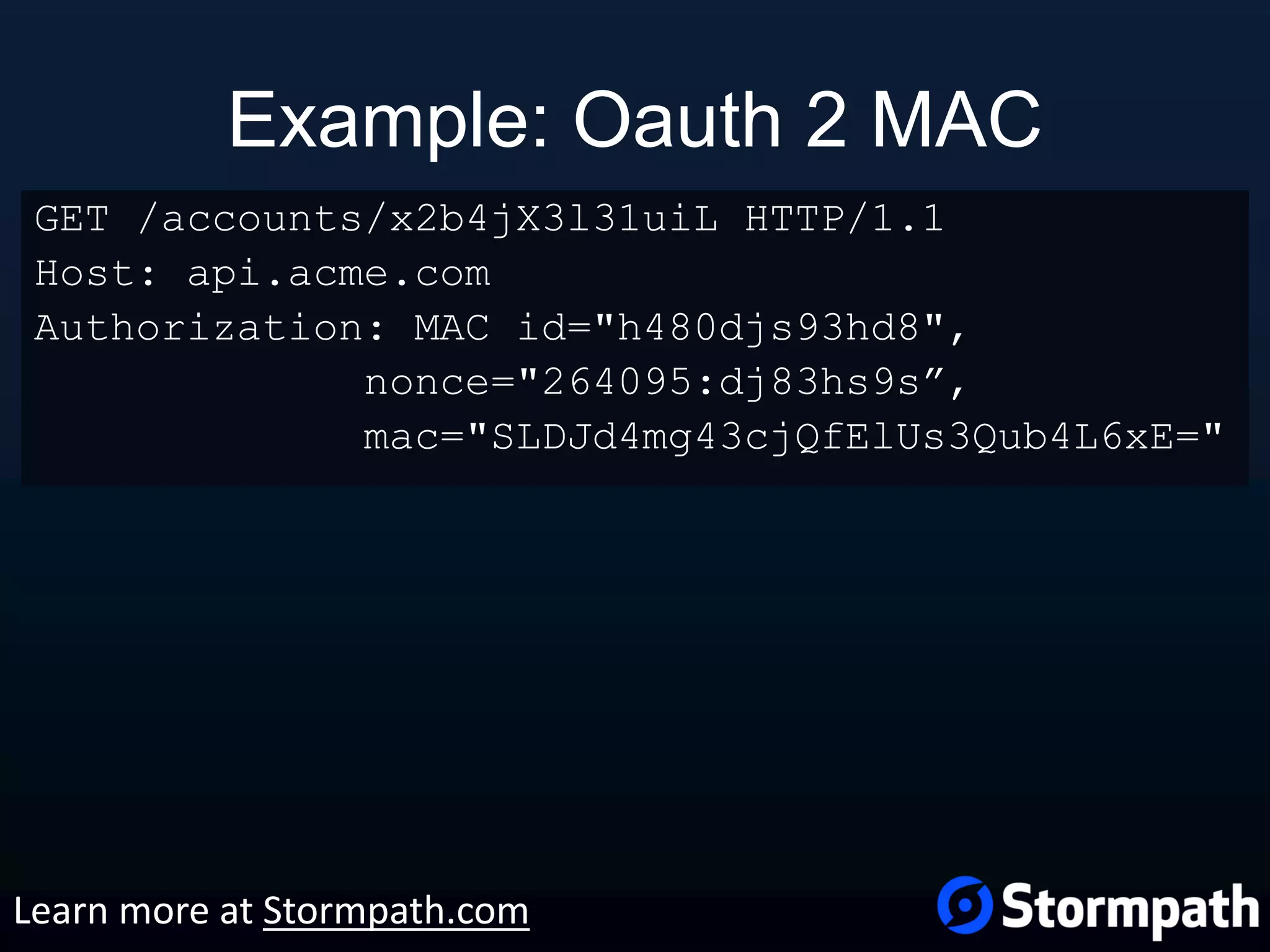 Example: Oauth 2 MAC GET /accounts/x2b4jX3l31uiL HTTP/1.1 Host: api.acme.com Authorization: MAC id="h480djs93hd8", nonce="264095:dj83hs9s”, mac="SLDJd4mg43cjQfElUs3Qub4L6xE=" Learn more at Stormpath.com 