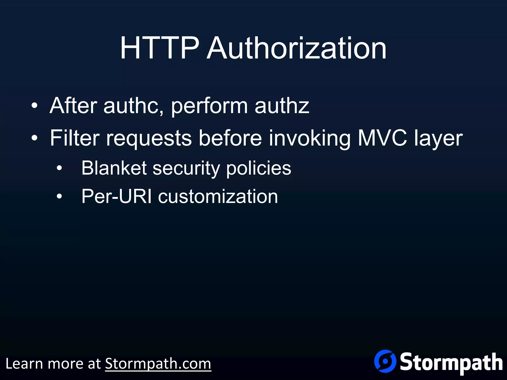 HTTP Authorization • After authc, perform authz • Filter requests before invoking MVC layer • Blanket security policies • Per-URI customization Learn more at Stormpath.com 