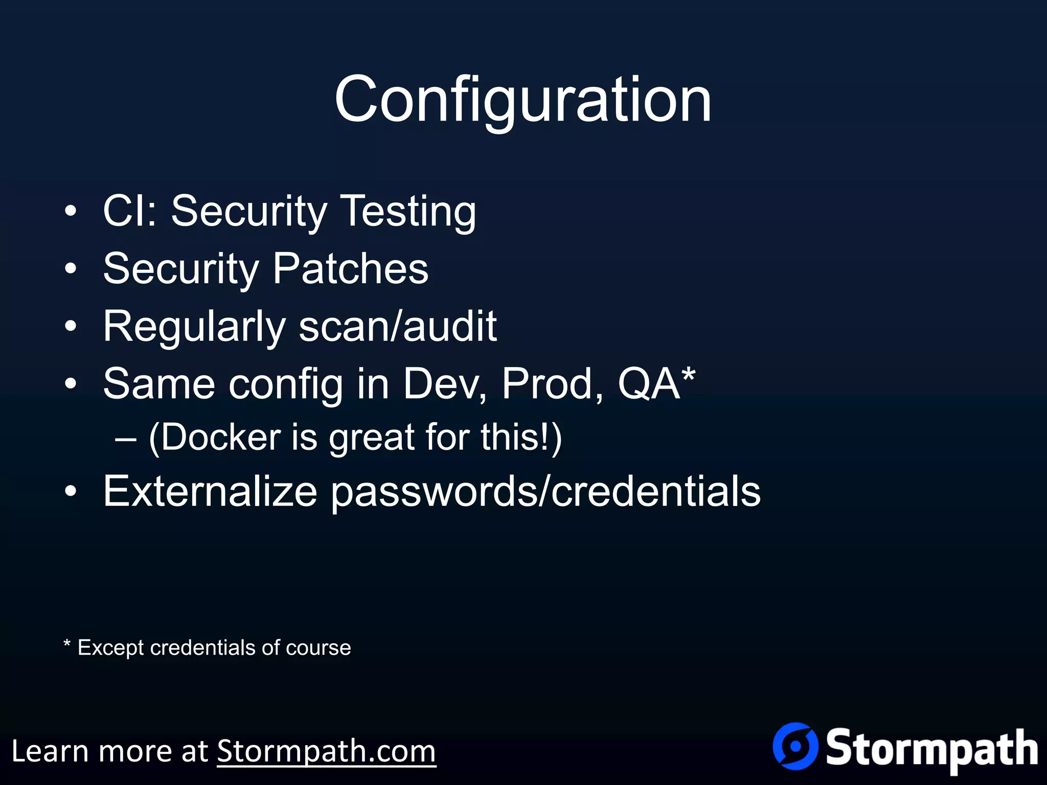 Configuration • CI: Security Testing • Security Patches • Regularly scan/audit • Same config in Dev, Prod, QA* – (Docker is great for this!) • Externalize passwords/credentials * Except credentials of course Learn more at Stormpath.com 