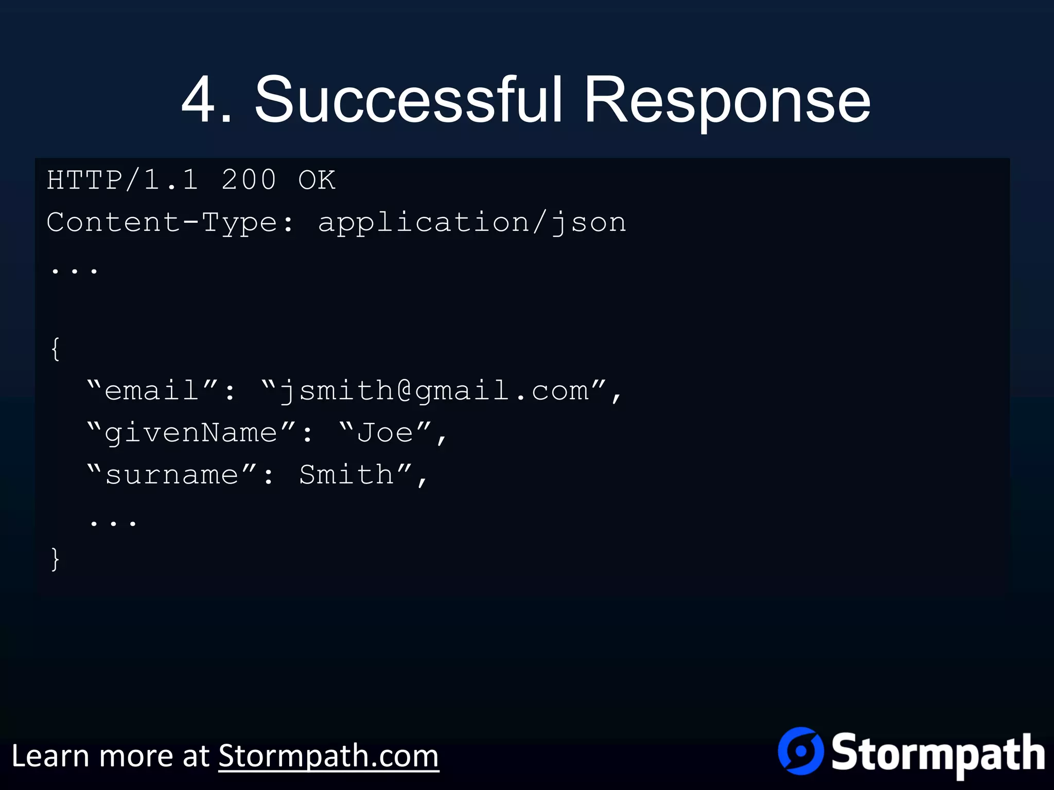 4. Successful Response HTTP/1.1 200 OK Content-Type: application/json ... { “email”: “jsmith@gmail.com”, “givenName”: “Joe”, “surname”: Smith”, ... } Learn more at Stormpath.com 