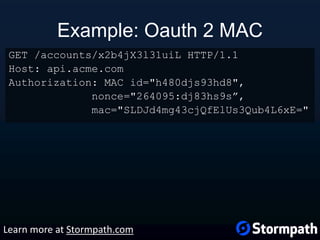 Example: Oauth 2 MAC
GET /accounts/x2b4jX3l31uiL HTTP/1.1
Host: api.acme.com
Authorization: MAC id="h480djs93hd8",
nonce="264095:dj83hs9s”,
mac="SLDJd4mg43cjQfElUs3Qub4L6xE="
Learn more at Stormpath.com
 