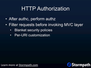 HTTP Authorization
• After authc, perform authz
• Filter requests before invoking MVC layer
• Blanket security policies
• Per-URI customization
Learn more at Stormpath.com
 