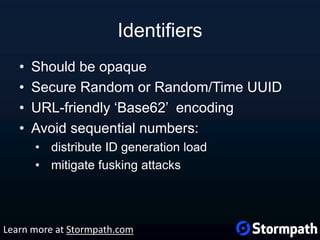 Identifiers
• Should be opaque
• Secure Random or Random/Time UUID
• URL-friendly ‘Base62’ encoding
• Avoid sequential numbers:
• distribute ID generation load
• mitigate fusking attacks
Learn more at Stormpath.com
 